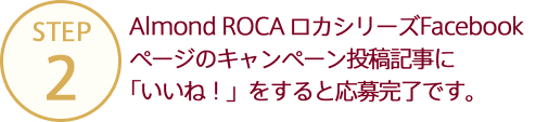 Almond ROCA ロカシリーズFacebookページのキャンペーン投稿記事に「いいね！」をすると応募完了です。